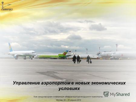 8-ая международная конференция «Инфраструктура воздушного транспорта», Москва, 24 – 25 апреля 2012 Управление аэропортом в новых экономических условиях.