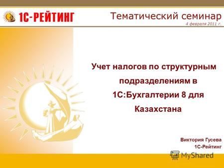4 февраля 2011 г. Тематический семинар Учет налогов по структурным подразделениям в 1С:Бухгалтерии 8 для Казахстана Виктория Гусева 1С-Рейтинг.