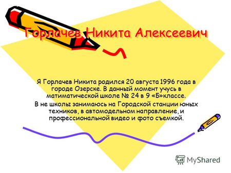 Горлачев Никита Алексеевич Я Горлачев Никита родился 20 августа 1996 года в городе Озерске. В данный момент учусь в матиматической школе 24 в 9 «Б»классе.