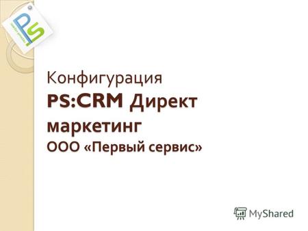 Конфигурация PS :CRM Директ маркетинг ООО « Первый сервис »