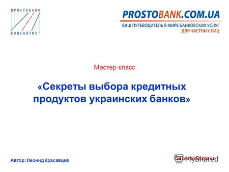 Автор: Леонид Красавцев 26 октября 2007 г. Мастер-класс « Секреты выбора кредитных продуктов украинских банков »