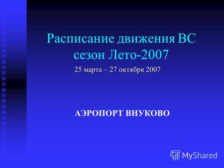 Расписание движения ВС сезон Лето-2007 25 марта – 27 октября 2007 АЭРОПОРТ ВНУКОВО.