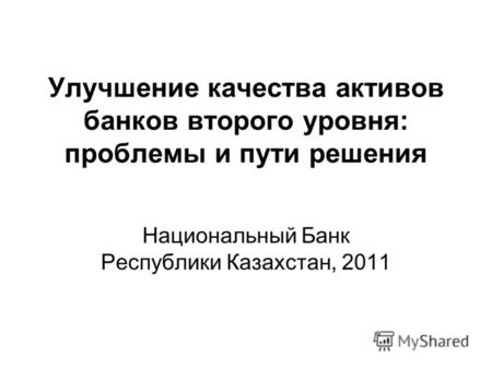 Улучшение качества активов банков второго уровня: проблемы и пути решения Национальный Банк Республики Казахстан, 2011.