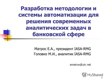 1 Разработка методологии и системы автоматизации для решения современных аналитических задач в банковской сфере Матрос Е.А., президент IASA-RMG Головко.