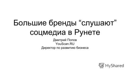 Большие бренды слушают соцмедиа в Рунете Дмитрий Попов YouScan.RU Директор по развитию бизнеса.