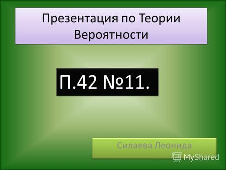 Презентация по Теории Вероятности Силаева Леонида П.42 11.