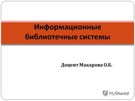 Доцент Макарова О. Б. Информационные библиотечные системы.