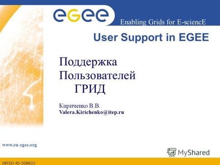 INFSO-RI-508833 Enabling Grids for E-sciencE www.eu-egee.org User Support in EGEE Поддержка Пользователей ГРИД Кириченко В.В. Valera.Kirichenko@itep.ru.