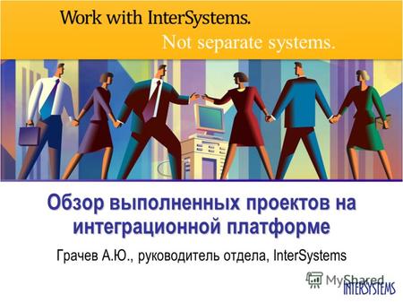 Not separate systems. Обзор выполненных проектов на интеграционной платформе Грачев А.Ю., руководитель отдела, InterSystems.