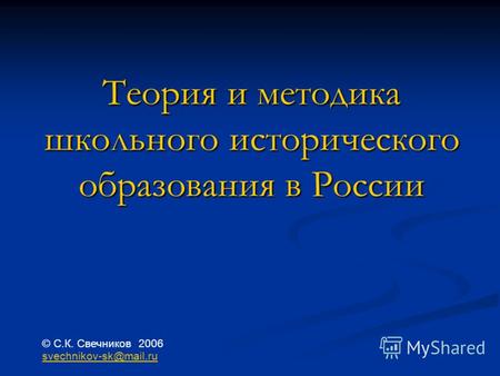 Теория и методика школьного исторического образования в России © С.К. Свечников 2006 svechnikov-sk@mail.ru.