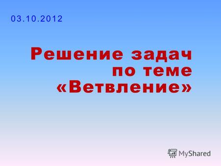 Решение задач по теме «Ветвление» 30.07.2012.