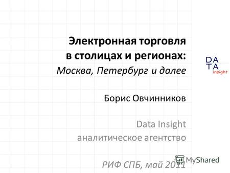 Электронная торговля в столицах и регионах: Москва, Петербург и далее Борис Овчинников Data Insight аналитическое агентство РИФ СПБ, май 2011.