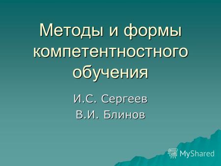 Методы и формы компетентностного обучения И.С. Сергеев В.И. Блинов.