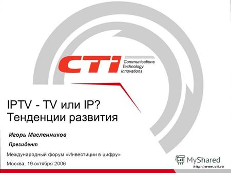 IPTV - TV или IP? Тенденции развития Игорь Масленников Президент Международный форум «Инвестиции в цифру» Москва, 19 октября 2006.
