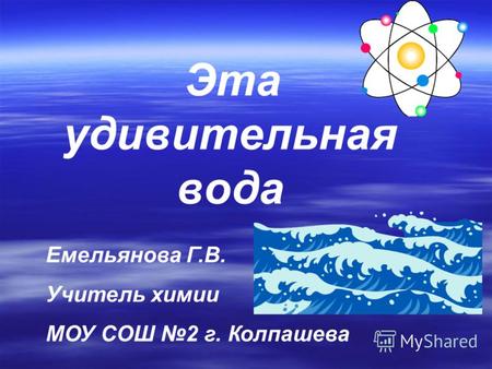 Э та удивительная вода Емельянова Г.В. Учитель химии МОУ СОШ 2 г. Колпашева.