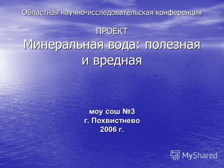 Областная научно-исследовательская конференция ПРОЕКТ Минеральная вода: полезная и вредная моу сош 3 моу сош 3 г. Похвистнево 2006 г.
