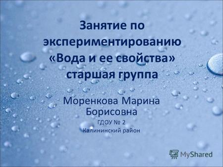 Занятие по экспериментированию «Вода и ее свойства» старшая группа Моренкова Марина Борисовна ГДОУ 2 Калининский район.
