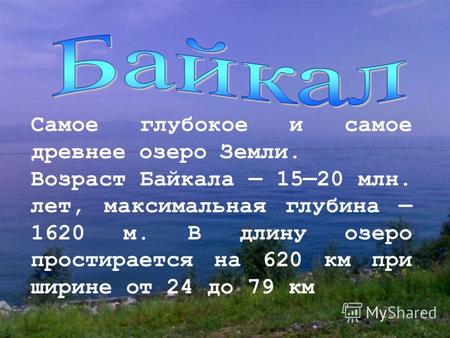 Самое глубокое и самое древнее озеро Земли. Возраст Байкала 1520 млн. лет, максимальная глубина 1620 м. В длину озеро простирается на 620 км при ширине.