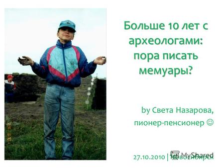 Больше 10 лет с археологами: пора писать мемуары? by Света Назарова, пионер-пенсионер 27.10.2010 | Новосибирск.