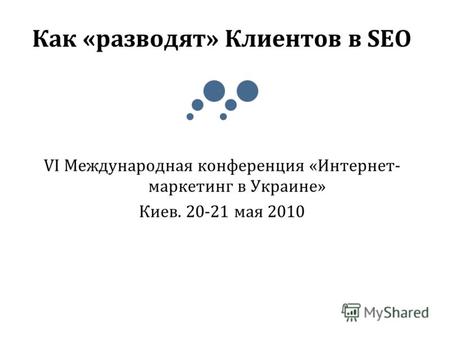 Как «разводят» Клиентов в SEO VI Международная конференция «Интернет- маркетинг в Украине» Киев. 20-21 мая 2010.