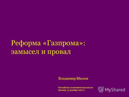 Реформа «Газпрома»: замысел и провал Владимир Милов Российская экономическая школа Москва, 13 декабря 2007 г.
