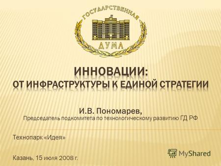 И.В. Пономарев, Председатель подкомитета по технологическому развитию ГД РФ Технопарк «Идея» Казань, 15 июля 2008 г.