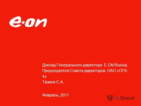 Доклад Генерального директора E.ON Russia, Председателя Совета директоров ОАО «ОГК- 4» Тазина С.А. Февраль, 2011.