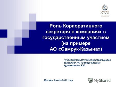 Роль Корпоративного секретаря в компаниях с государственным участием (на примере АО «Самрук-Қазына») Москва, 6 июля 2011 года Руководитель Службы Корпоративного.