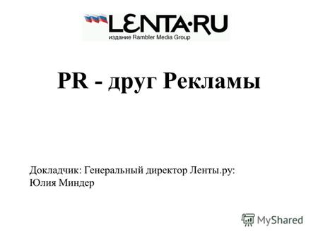 PR - друг Рекламы Докладчик: Генеральный директор Ленты.ру: Юлия Миндер.