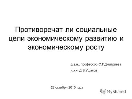 Противоречат ли социальные цели экономическому развитию и экономическому росту д.э.н., профессор О.Г.Дмитриева к.э.н. Д.В.Ушаков 22 октября 2010 года.