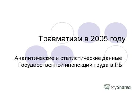 1 Травматизм в 2005 году Аналитические и статистические данные Государственной инспекции труда в РБ.