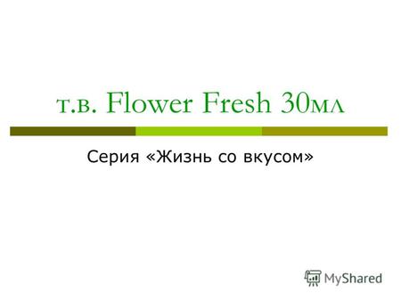 Т.в. Flower Fresh 30мл Серия «Жизнь со вкусом». т.в. Flower Fresh 30мл Flower Fresh открывает дверь в райский сад, полный благоухающих цветов и созревающих.