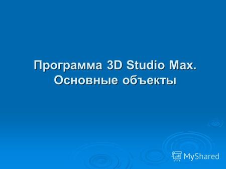 Программа 3D Studio Max. Основные объекты. Программа 3D Studio Max относится к семейству программ трехмерной компьютерной графики или, как ее еще называют,