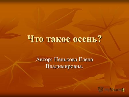 Что такое осень? Автор: Пенькова Елена Владимировна.