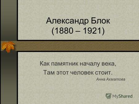 Александр Блок (1880 – 1921) Как памятник началу века, Там этот человек стоит. Анна Ахматова.
