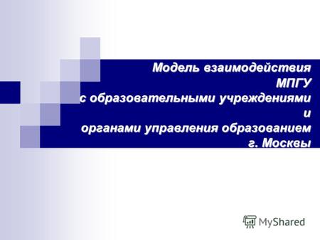Модель взаимодействия МПГУ с образовательными учреждениями и органами управления образованием г. Москвы.