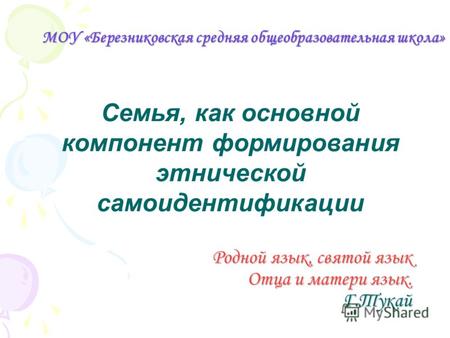 МОУ «Березниковская средняя общеобразовательная школа» Семья, как основной компонент формирования этнической самоидентификации Родной язык, святой язык.
