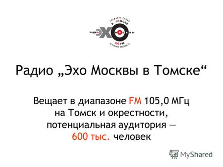 Радио Эхо Москвы в Томске Вещает в диапазоне FM 105,0 МГц на Томск и окрестности, потенциальная аудитория 600 тыс. человек.