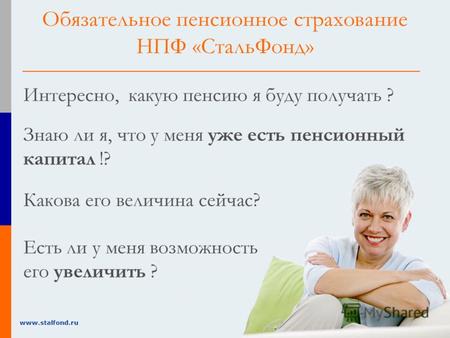 1 www.stalfond.ru Интересно, какую пенсию я буду получать ? Знаю ли я, что у меня уже есть пенсионный капитал !? Есть ли у меня возможность его увеличить.