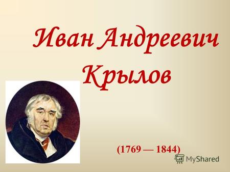 Иван Андреевич Крылов (1769 1844). Крылов Иван Андреевич, русский писатель, баснописец, журналист, родился 13 февраля 1769 г. в Москве в семье отставного.