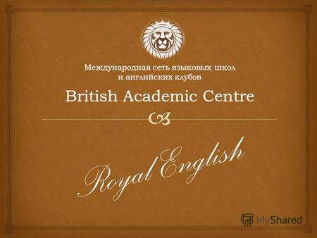 Royal English. О нас Британский Учебный Центр (British Academic Centre - B.A.C.) – международная сеть языковых школ и английских клубов. В настоящее время.