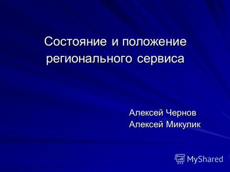 Состояние и положение регионального сервиса Алексей Чернов Алексей Микулик.