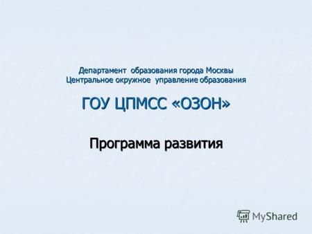 Департамент образования города Москвы Центральное окружное управление образования ГОУ ЦПМСС «ОЗОН» Программа развития.
