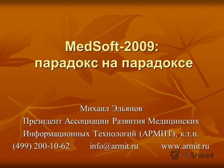 MedSoft-2009: парадокс на парадоксе Михаил Эльянов Президент Ассоциации Развития Медицинских Информационных Технологий (АРМИТ), к.т.н. (499) 200-10-62.