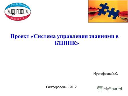 Проект «Система управления знаниями в КЦППК» Мустафаева У.С. Симферополь - 2012.