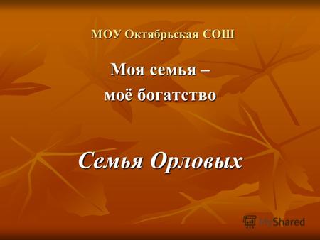 МОУ Октябрьская СОШ Моя семья – моё богатство Семья Орловых.