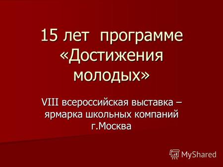 15 лет программе «Достижения молодых» VIII всероссийская выставка – ярмарка школьных компаний г.Москва.