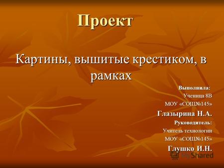 Проект Картины, вышитые крестиком, в рамках Выполнила: Ученица 8В МОУ «СОШ145» Глазырина Н.А. Руководитель: Учитель технологии МОУ «СОШ145» Глушко И.Н.