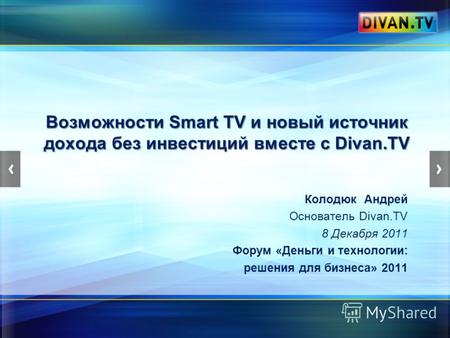 Возможности Smart TV и новый источник дохода без инвестиций вместе с Divan.TV Колодюк Андрей Основатель Divan.TV 8 Декабря 2011 Форум «Деньги и технологии: