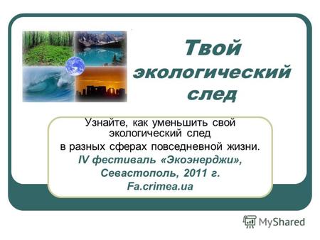 Твой экологический след Узнайте, как уменьшить свой экологический след в разных сферах повседневной жизни. IV фестиваль «Экоэнерджи», Севастополь, 2011.